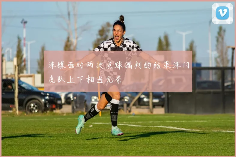 津媒面对两次点球漏判的结果津门虎队上下相当无奈