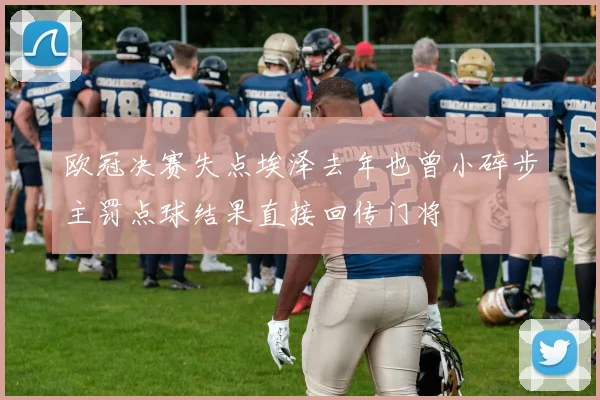 欧冠决赛失点埃泽去年也曾小碎步主罚点球结果直接回传门将