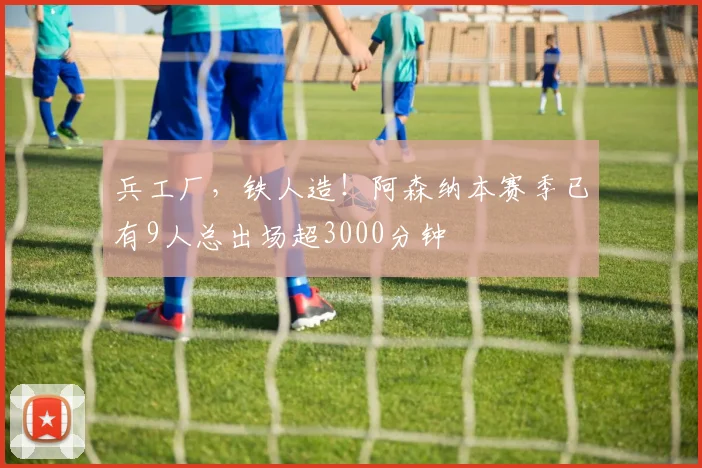 兵工厂，铁人造！阿森纳本赛季已有9人总出场超3000分钟