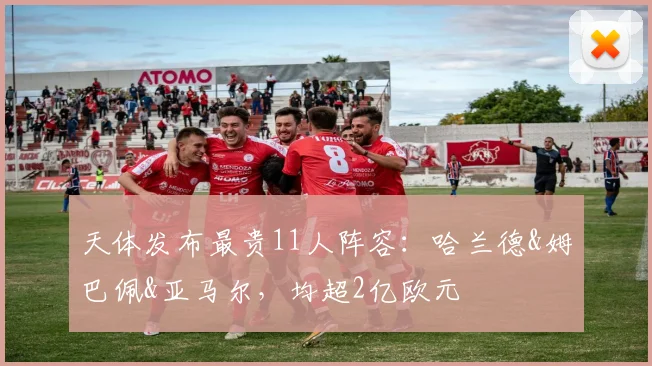 天体发布最贵11人阵容：哈兰德&姆巴佩&亚马尔，均超2亿欧元